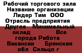 Рабочий торгового зала › Название организации ­ Лидер Тим, ООО › Отрасль предприятия ­ Другое › Минимальный оклад ­ 16 700 - Все города Работа » Вакансии   . Брянская обл.,Сельцо г.